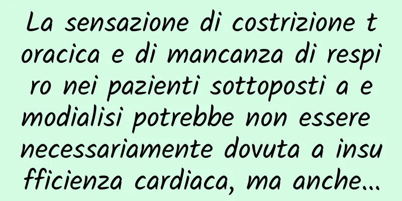 La sensazione di costrizione toracica e di mancanza di respiro nei pazienti sottoposti a emodialisi potrebbe non essere necessariamente dovuta a insufficienza cardiaca, ma anche...
