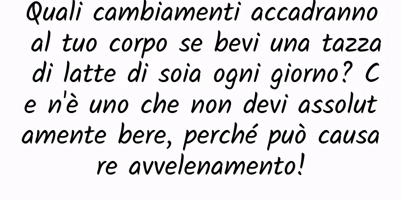 Quali cambiamenti accadranno al tuo corpo se bevi una tazza di latte di soia ogni giorno? Ce n'è uno che non devi assolutamente bere, perché può causare avvelenamento!