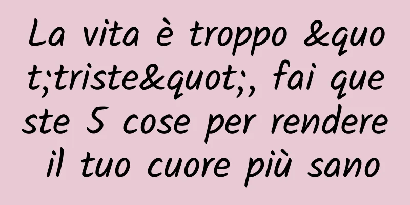 La vita è troppo "triste", fai queste 5 cose per rendere il tuo cuore più sano