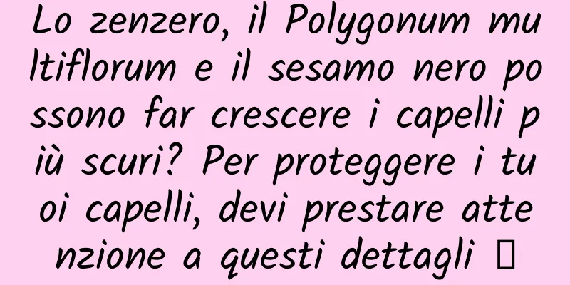 Lo zenzero, il Polygonum multiflorum e il sesamo nero possono far crescere i capelli più scuri? Per proteggere i tuoi capelli, devi prestare attenzione a questi dettagli →