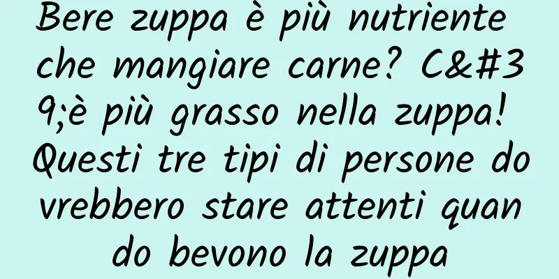 Bere zuppa è più nutriente che mangiare carne? C'è più grasso nella zuppa! Questi tre tipi di persone dovrebbero stare attenti quando bevono la zuppa