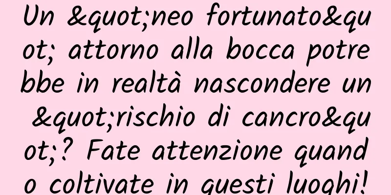 Un "neo fortunato" attorno alla bocca potrebbe in realtà nascondere un "rischio di cancro"? Fate attenzione quando coltivate in questi luoghi!