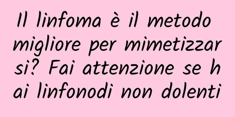Il linfoma è il metodo migliore per mimetizzarsi? Fai attenzione se hai linfonodi non dolenti