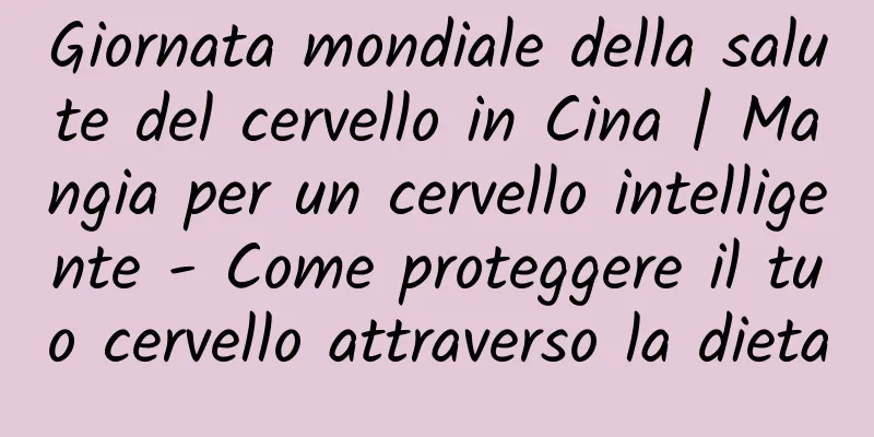 Giornata mondiale della salute del cervello in Cina | Mangia per un cervello intelligente - Come proteggere il tuo cervello attraverso la dieta