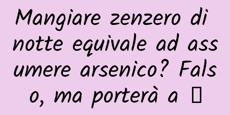Mangiare zenzero di notte equivale ad assumere arsenico? Falso, ma porterà a →