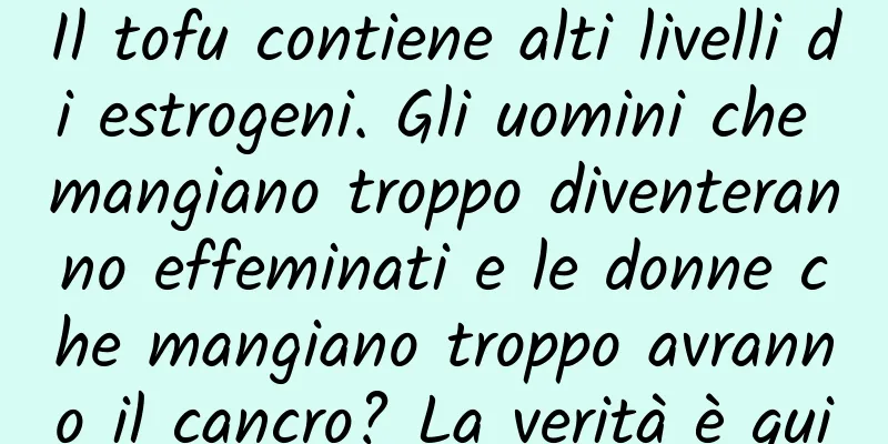 Il tofu contiene alti livelli di estrogeni. Gli uomini che mangiano troppo diventeranno effeminati e le donne che mangiano troppo avranno il cancro? La verità è qui