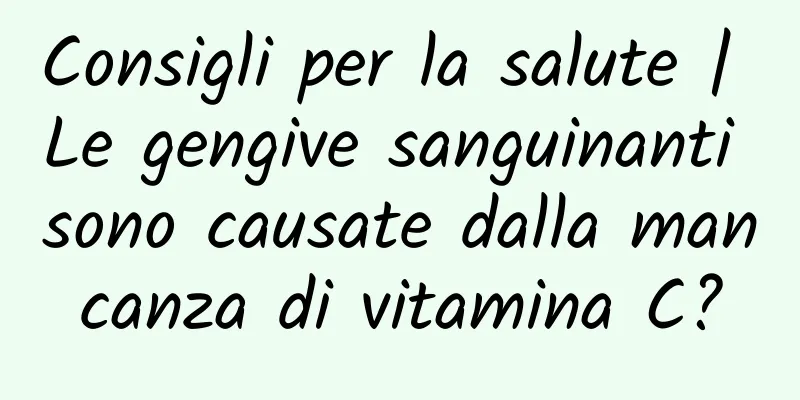 Consigli per la salute | Le gengive sanguinanti sono causate dalla mancanza di vitamina C?