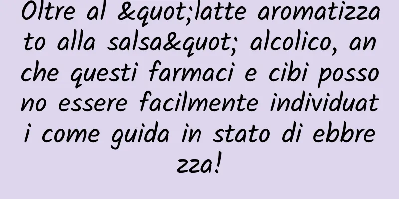Oltre al "latte aromatizzato alla salsa" alcolico, anche questi farmaci e cibi possono essere facilmente individuati come guida in stato di ebbrezza!