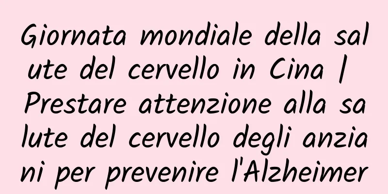 Giornata mondiale della salute del cervello in Cina | Prestare attenzione alla salute del cervello degli anziani per prevenire l'Alzheimer