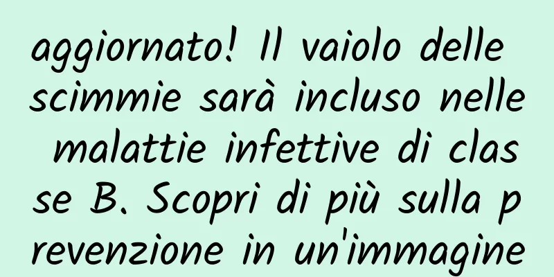 aggiornato! Il vaiolo delle scimmie sarà incluso nelle malattie infettive di classe B. Scopri di più sulla prevenzione in un'immagine