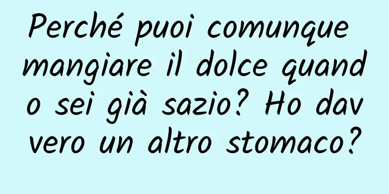 Perché puoi comunque mangiare il dolce quando sei già sazio? Ho davvero un altro stomaco?
