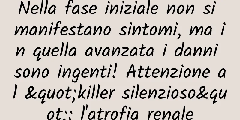 Nella fase iniziale non si manifestano sintomi, ma in quella avanzata i danni sono ingenti! Attenzione al "killer silenzioso": l'atrofia renale