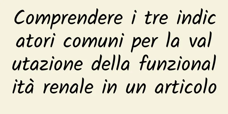 Comprendere i tre indicatori comuni per la valutazione della funzionalità renale in un articolo