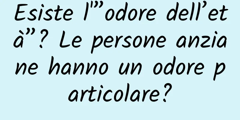 Esiste l'”odore dell’età”? Le persone anziane hanno un odore particolare?