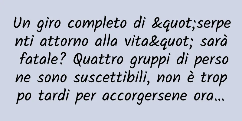 Un giro completo di "serpenti attorno alla vita" sarà fatale? Quattro gruppi di persone sono suscettibili, non è troppo tardi per accorgersene ora…
