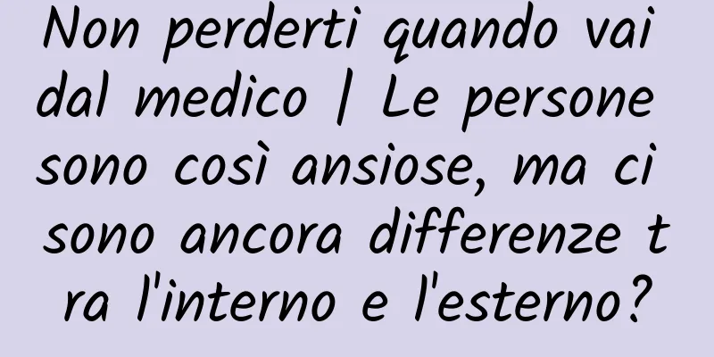 Non perderti quando vai dal medico | Le persone sono così ansiose, ma ci sono ancora differenze tra l'interno e l'esterno?