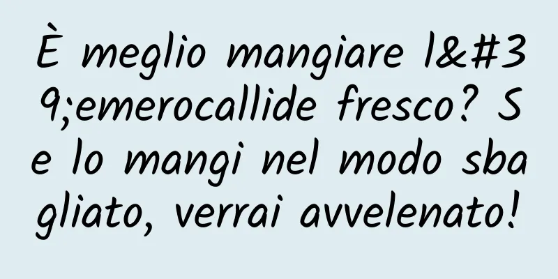 È meglio mangiare l'emerocallide fresco? Se lo mangi nel modo sbagliato, verrai avvelenato!