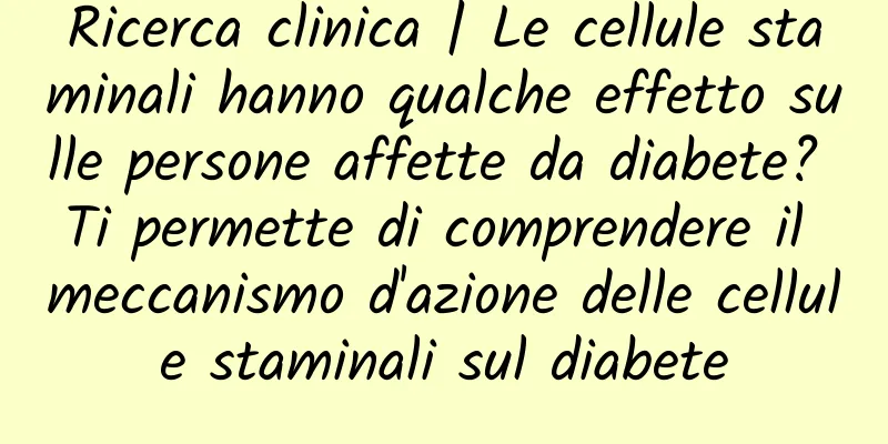 Ricerca clinica | Le cellule staminali hanno qualche effetto sulle persone affette da diabete? Ti permette di comprendere il meccanismo d'azione delle cellule staminali sul diabete