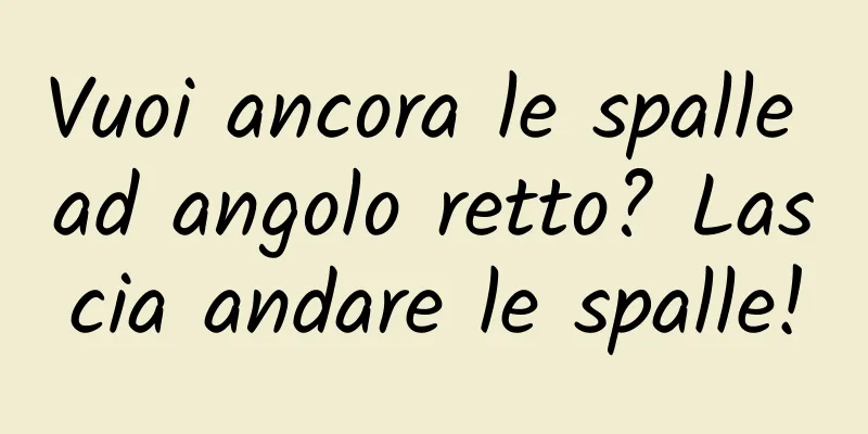 Vuoi ancora le spalle ad angolo retto? Lascia andare le spalle!