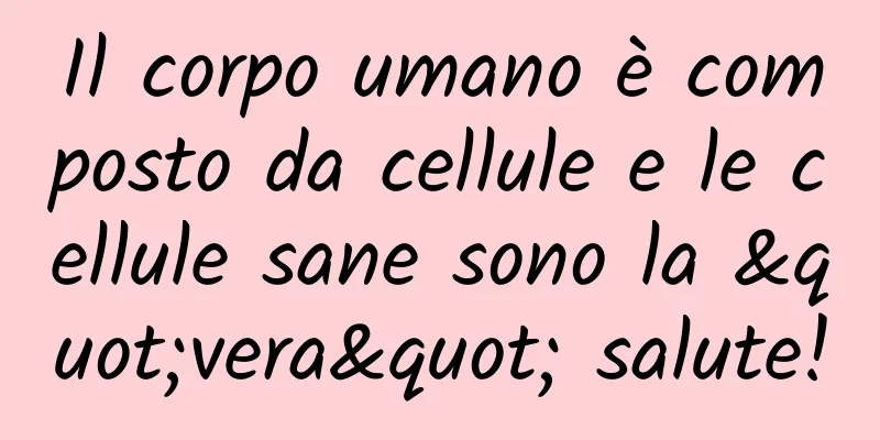 Il corpo umano è composto da cellule e le cellule sane sono la "vera" salute!