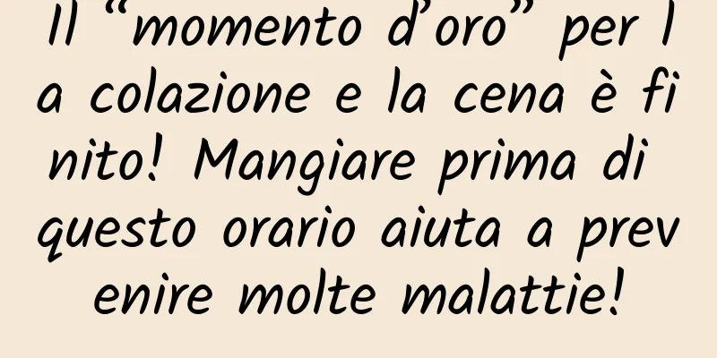 Il “momento d’oro” per la colazione e la cena è finito! Mangiare prima di questo orario aiuta a prevenire molte malattie!