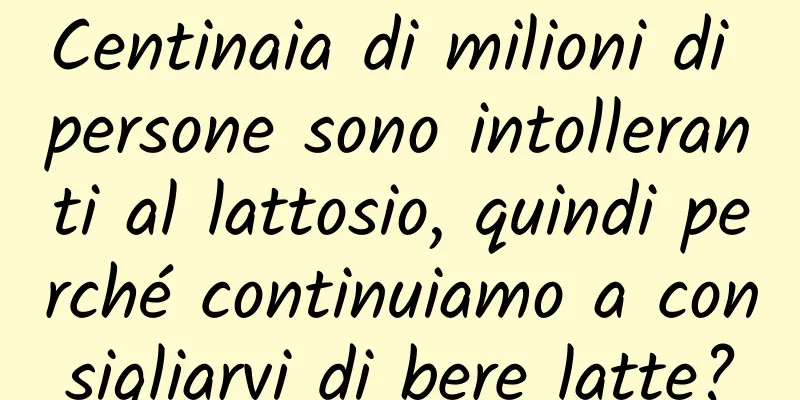 Centinaia di milioni di persone sono intolleranti al lattosio, quindi perché continuiamo a consigliarvi di bere latte?