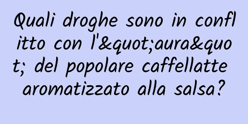 Quali droghe sono in conflitto con l'"aura" del popolare caffellatte aromatizzato alla salsa?