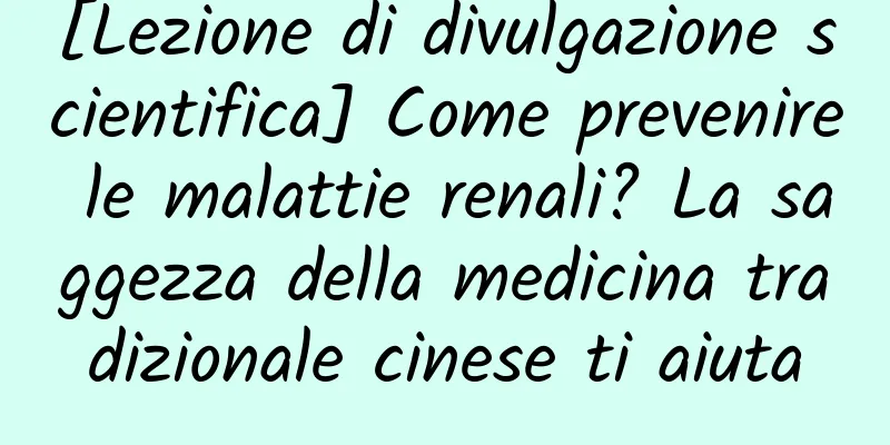 [Lezione di divulgazione scientifica] Come prevenire le malattie renali? La saggezza della medicina tradizionale cinese ti aiuta