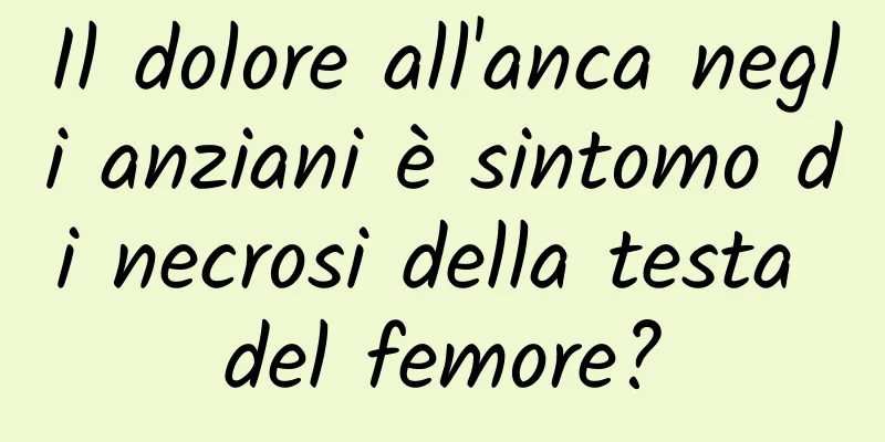 Il dolore all'anca negli anziani è sintomo di necrosi della testa del femore?