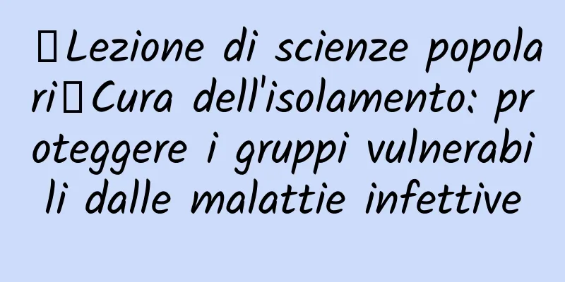 【Lezione di scienze popolari】Cura dell'isolamento: proteggere i gruppi vulnerabili dalle malattie infettive