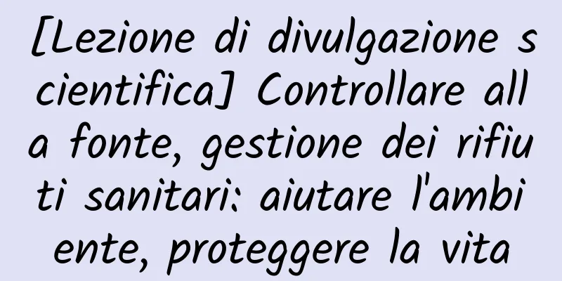 [Lezione di divulgazione scientifica] Controllare alla fonte, gestione dei rifiuti sanitari: aiutare l'ambiente, proteggere la vita