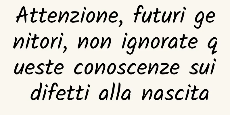 Attenzione, futuri genitori, non ignorate queste conoscenze sui difetti alla nascita