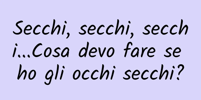 Secchi, secchi, secchi...Cosa devo fare se ho gli occhi secchi?