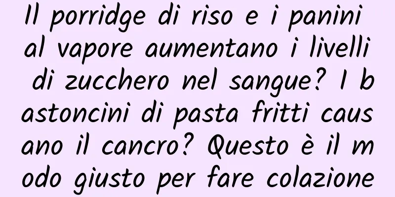 Il porridge di riso e i panini al vapore aumentano i livelli di zucchero nel sangue? I bastoncini di pasta fritti causano il cancro? Questo è il modo giusto per fare colazione