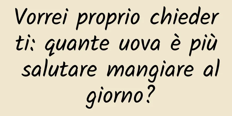Vorrei proprio chiederti: quante uova è più salutare mangiare al giorno?
