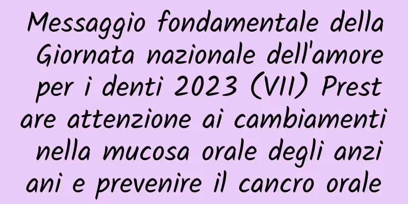 Messaggio fondamentale della Giornata nazionale dell'amore per i denti 2023 (VII) Prestare attenzione ai cambiamenti nella mucosa orale degli anziani e prevenire il cancro orale