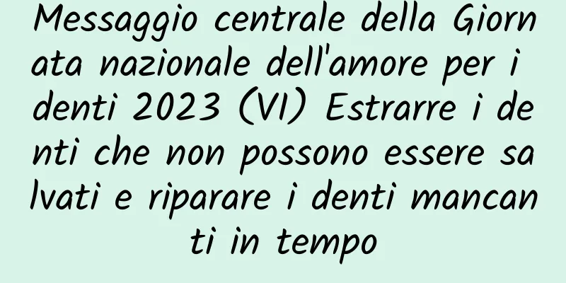 Messaggio centrale della Giornata nazionale dell'amore per i denti 2023 (VI) Estrarre i denti che non possono essere salvati e riparare i denti mancanti in tempo