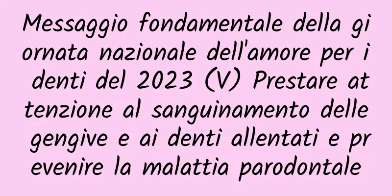 Messaggio fondamentale della giornata nazionale dell'amore per i denti del 2023 (V) Prestare attenzione al sanguinamento delle gengive e ai denti allentati e prevenire la malattia parodontale