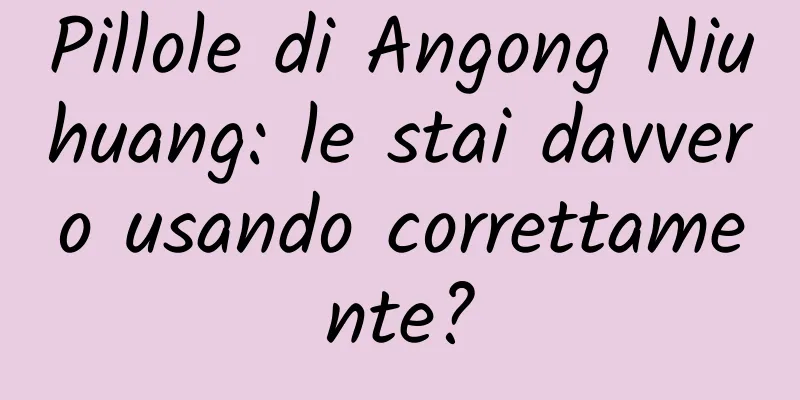 Pillole di Angong Niuhuang: le stai davvero usando correttamente?