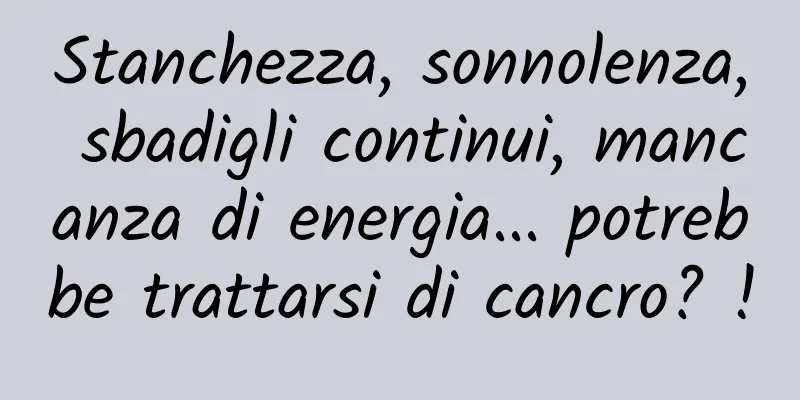 Stanchezza, sonnolenza, sbadigli continui, mancanza di energia... potrebbe trattarsi di cancro? !