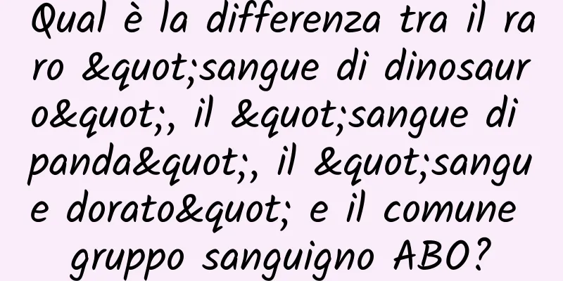 Qual è la differenza tra il raro "sangue di dinosauro", il "sangue di panda", il "sangue dorato" e il comune gruppo sanguigno ABO?