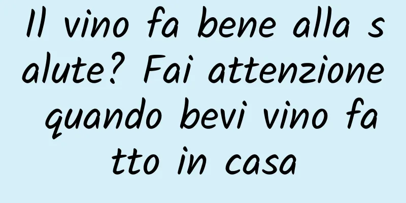 Il vino fa bene alla salute? Fai attenzione quando bevi vino fatto in casa