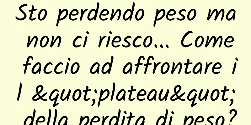 Sto perdendo peso ma non ci riesco... Come faccio ad affrontare il "plateau" della perdita di peso?