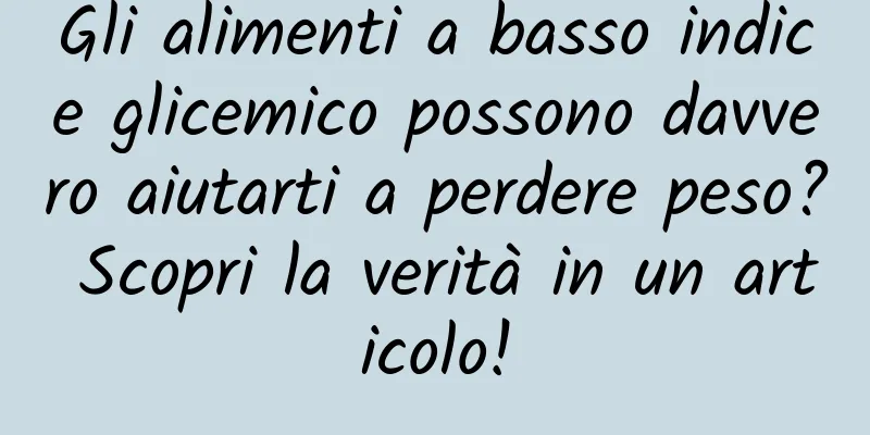 Gli alimenti a basso indice glicemico possono davvero aiutarti a perdere peso? Scopri la verità in un articolo!