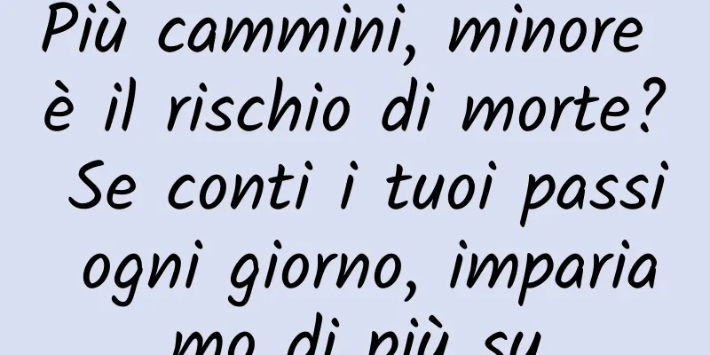 Più cammini, minore è il rischio di morte? Se conti i tuoi passi ogni giorno, impariamo di più su