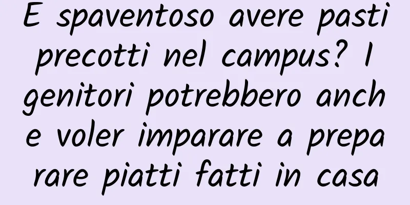 È spaventoso avere pasti precotti nel campus? I genitori potrebbero anche voler imparare a preparare piatti fatti in casa