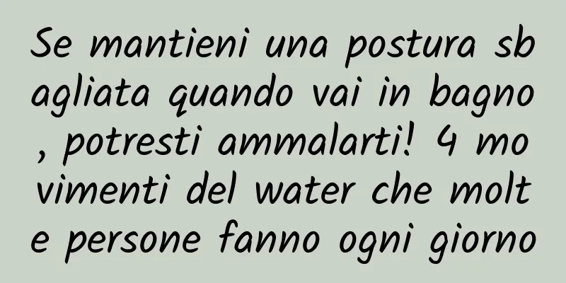 Se mantieni una postura sbagliata quando vai in bagno, potresti ammalarti! 4 movimenti del water che molte persone fanno ogni giorno