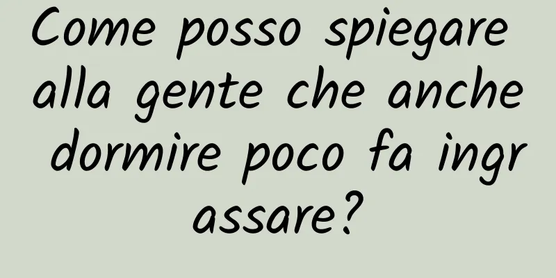 Come posso spiegare alla gente che anche dormire poco fa ingrassare?
