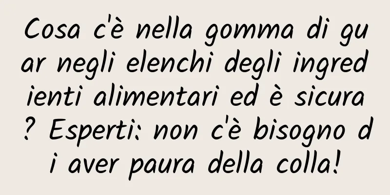 Cosa c'è nella gomma di guar negli elenchi degli ingredienti alimentari ed è sicura? Esperti: non c'è bisogno di aver paura della colla!