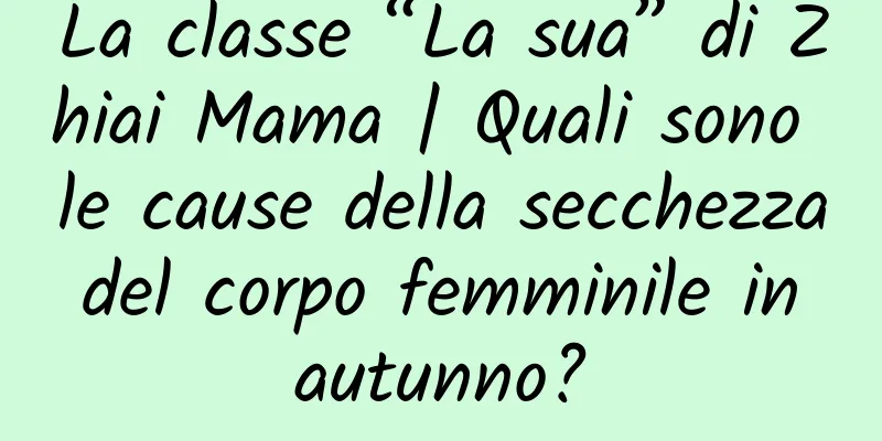 La classe “La sua” di Zhiai Mama | Quali sono le cause della secchezza del corpo femminile in autunno?